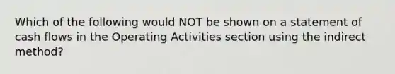 Which of the following would NOT be shown on a statement of cash flows in the Operating Activities section using the indirect method?