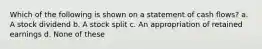 Which of the following is shown on a statement of cash flows? a. A stock dividend b. A stock split c. An appropriation of retained earnings d. None of these