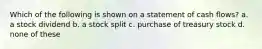 Which of the following is shown on a statement of cash flows? a. a stock dividend b. a stock split c. purchase of treasury stock d. none of these