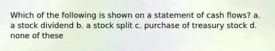 Which of the following is shown on a statement of cash flows? a. a stock dividend b. a stock split c. purchase of treasury stock d. none of these