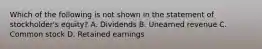 Which of the following is not shown in the statement of stockholder's equity? A. Dividends B. Unearned revenue C. Common stock D. Retained earnings