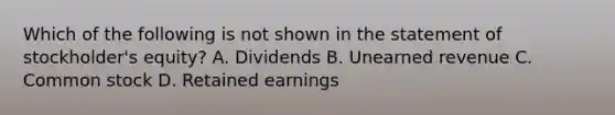 Which of the following is not shown in the statement of stockholder's equity? A. Dividends B. Unearned revenue C. Common stock D. Retained earnings