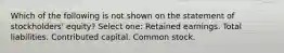 Which of the following is not shown on the statement of stockholders' equity? Select one: Retained earnings. Total liabilities. Contributed capital. Common stock.