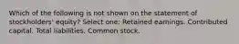 Which of the following is not shown on the statement of stockholders' equity? Select one: Retained earnings. Contributed capital. Total liabilities. Common stock.