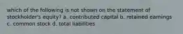 which of the following is not shown on the statement of stockholder's equity? a. contributed capital b. retained earnings c. common stock d. total liabilities