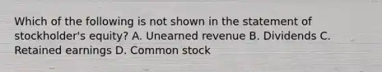 Which of the following is not shown in the statement of stockholder's equity? A. Unearned revenue B. Dividends C. Retained earnings D. Common stock