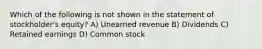 Which of the following is not shown in the statement of stockholder's equity? A) Unearned revenue B) Dividends C) Retained earnings D) Common stock