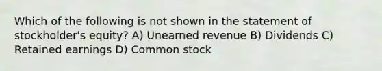 Which of the following is not shown in the statement of stockholder's equity? A) Unearned revenue B) Dividends C) Retained earnings D) Common stock