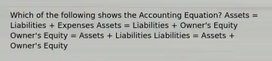 Which of the following shows <a href='https://www.questionai.com/knowledge/k7UJ6J5ODQ-the-accounting-equation' class='anchor-knowledge'>the accounting equation</a>? Assets = Liabilities + Expenses Assets = Liabilities + Owner's Equity Owner's Equity = Assets + Liabilities Liabilities = Assets + Owner's Equity