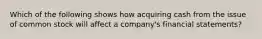 Which of the following shows how acquiring cash from the issue of common stock will affect a company's financial statements?