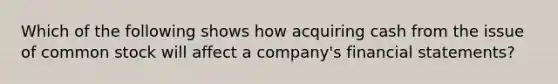 Which of the following shows how acquiring cash from the issue of common stock will affect a company's financial statements?