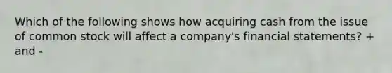 Which of the following shows how acquiring cash from the issue of common stock will affect a company's financial statements? + and -