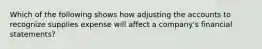 Which of the following shows how adjusting the accounts to recognize supplies expense will affect a company's financial statements?