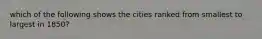 which of the following shows the cities ranked from smallest to largest in 1850?