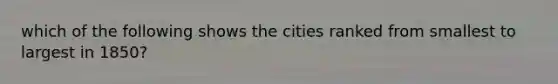 which of the following shows the cities ranked from smallest to largest in 1850?