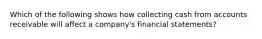 Which of the following shows how collecting cash from accounts receivable will affect a company's financial statements?