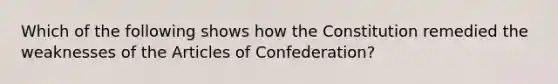 Which of the following shows how the Constitution remedied the weaknesses of the Articles of Confederation?