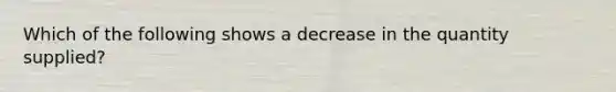 Which of the following shows a decrease in the quantity supplied?