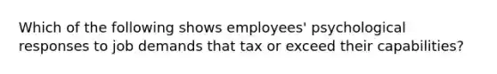 Which of the following shows employees' psychological responses to job demands that tax or exceed their capabilities?