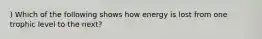 ) Which of the following shows how energy is lost from one trophic level to the next?