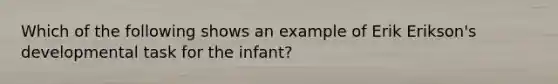 Which of the following shows an example of Erik Erikson's developmental task for the infant?