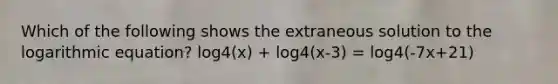 Which of the following shows the extraneous solution to the logarithmic equation? log4(x) + log4(x-3) = log4(-7x+21)