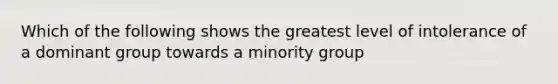 Which of the following shows the greatest level of intolerance of a dominant group towards a minority group