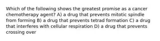 Which of the following shows the greatest promise as a cancer chemotherapy agent? A) a drug that prevents mitotic spindle from forming B) a drug that prevents tetrad formation C) a drug that interferes with cellular respiration D) a drug that prevents crossing over