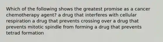 Which of the following shows the greatest promise as a cancer chemotherapy agent? a drug that interferes with <a href='https://www.questionai.com/knowledge/k1IqNYBAJw-cellular-respiration' class='anchor-knowledge'>cellular respiration</a> a drug that prevents crossing over a drug that prevents mitotic spindle from forming a drug that prevents tetrad formation