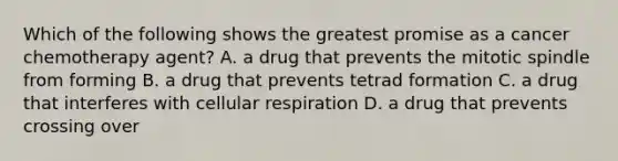 Which of the following shows the greatest promise as a cancer chemotherapy agent? A. a drug that prevents the mitotic spindle from forming B. a drug that prevents tetrad formation C. a drug that interferes with cellular respiration D. a drug that prevents crossing over