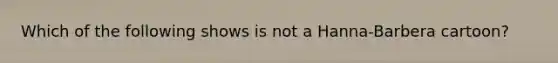 Which of the following shows is not a Hanna-Barbera cartoon?