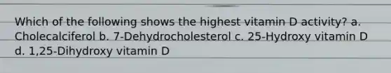 Which of the following shows the highest vitamin D activity? a. Cholecalciferol b. 7-Dehydrocholesterol c. 25-Hydroxy vitamin D d. 1,25-Dihydroxy vitamin D