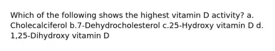 Which of the following shows the highest vitamin D activity? ​a.​Cholecalciferol ​b.​7-Dehydrocholesterol ​c.​25-Hydroxy vitamin D ​d.​1,25-Dihydroxy vitamin D