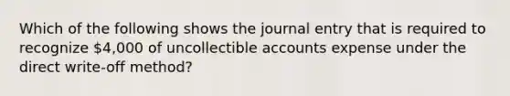 Which of the following shows the journal entry that is required to recognize 4,000 of uncollectible accounts expense under the direct write-off method?