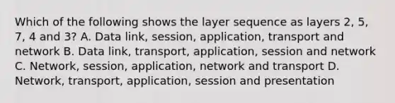 Which of the following shows the layer sequence as layers 2, 5, 7, 4 and 3? A. Data link, session, application, transport and network B. Data link, transport, application, session and network C. Network, session, application, network and transport D. Network, transport, application, session and presentation