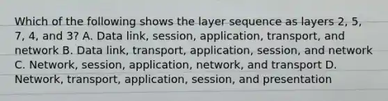 Which of the following shows the layer sequence as layers 2, 5, 7, 4, and 3? A. Data link, session, application, transport, and network B. Data link, transport, application, session, and network C. Network, session, application, network, and transport D. Network, transport, application, session, and presentation