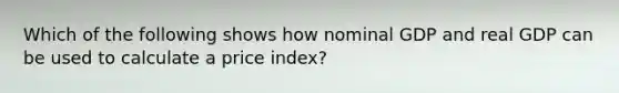 Which of the following shows how nominal GDP and real GDP can be used to calculate a price index?