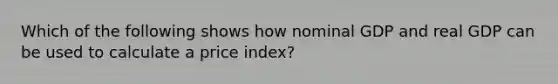 Which of the following shows how nominal GDP and real GDP can be used to calculate a price​ index?