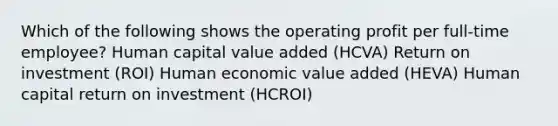 Which of the following shows the operating profit per full-time employee? Human capital value added (HCVA) Return on investment (ROI) Human economic value added (HEVA) Human capital return on investment (HCROI)