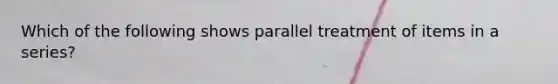 Which of the following shows parallel treatment of items in a series?