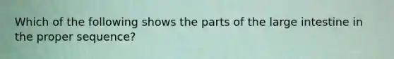 Which of the following shows the parts of the large intestine in the proper sequence?