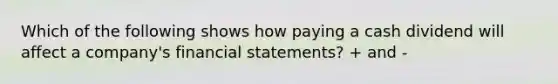 Which of the following shows how paying a cash dividend will affect a company's financial statements? + and -