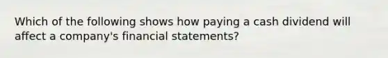 Which of the following shows how paying a cash dividend will affect a company's financial statements?