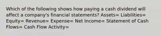 Which of the following shows how paying a cash dividend will affect a company's financial statements? Assets= Liabilities= Equity= Revenue= Expense= Net Income= Statement of Cash Flows= Cash Flow Activity=