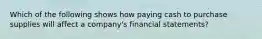 Which of the following shows how paying cash to purchase supplies will affect a company's financial statements?