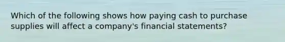 Which of the following shows how paying cash to purchase supplies will affect a company's financial statements?