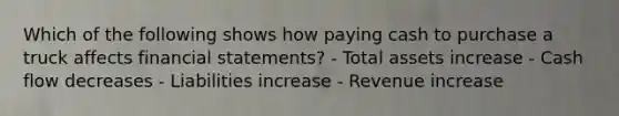 Which of the following shows how paying cash to purchase a truck affects financial statements? - Total assets increase - Cash flow decreases - Liabilities increase - Revenue increase