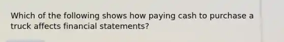 Which of the following shows how paying cash to purchase a truck affects financial statements?