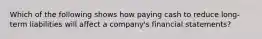 Which of the following shows how paying cash to reduce long-term liabilities will affect a company's financial statements?