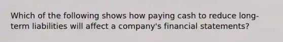 Which of the following shows how paying cash to reduce long-term liabilities will affect a company's financial statements?